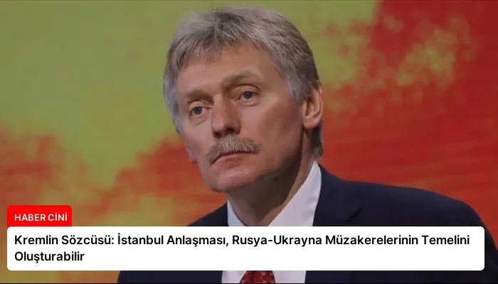 Kremlin Sözcüsü: İstanbul Anlaşması, Rusya-Ukrayna Müzakerelerinin Temelini Oluşturabilir