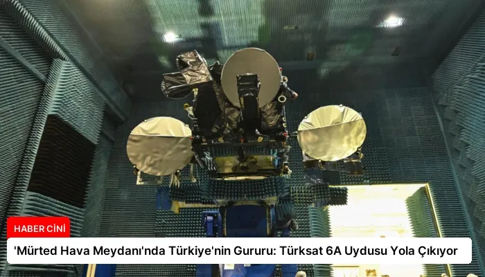 ‘Mürted Hava Meydanı’nda Türkiye’nin Gururu: Türksat 6A Uydusu Yola Çıkıyor