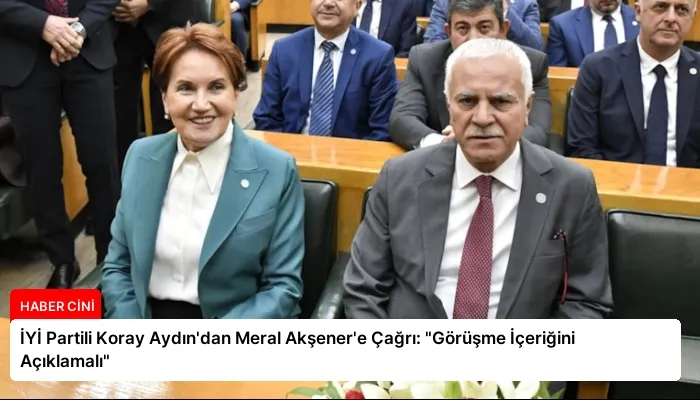 İYİ Partili Koray Aydın’dan Meral Akşener’e Çağrı: “Görüşme İçeriğini Açıklamalı”