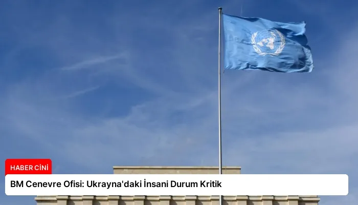 BM Cenevre Ofisi: Ukrayna’daki İnsani Durum Kritik
