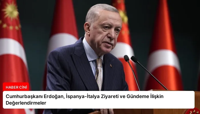 Cumhurbaşkanı Erdoğan, İspanya-İtalya Ziyareti ve Gündeme İlişkin Değerlendirmeler