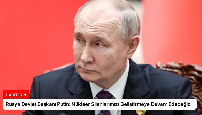 Rusya Devlet Başkanı Putin: Nükleer Silahlarımızı Geliştirmeye Devam Edeceğiz