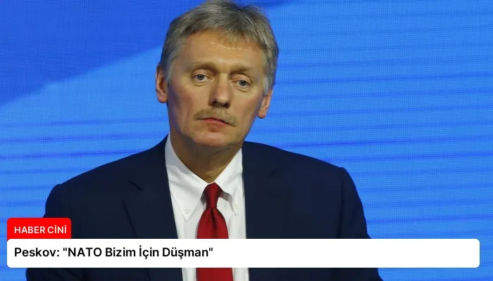 Peskov: “NATO Bizim İçin Düşman”