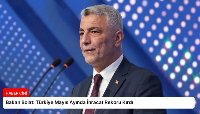 Bakan Bolat: Türkiye Mayıs Ayında İhracat Rekoru Kırdı