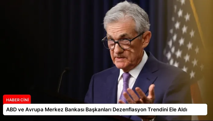ABD ve Avrupa Merkez Bankası Başkanları Dezenflasyon Trendini Ele Aldı