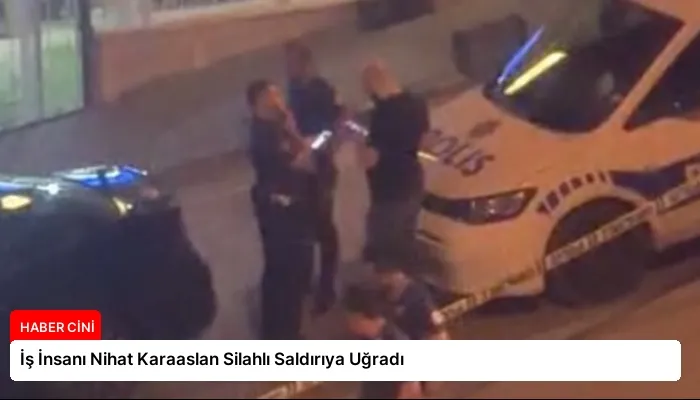 İş İnsanı Nihat Karaaslan Silahlı Saldırıya Uğradı