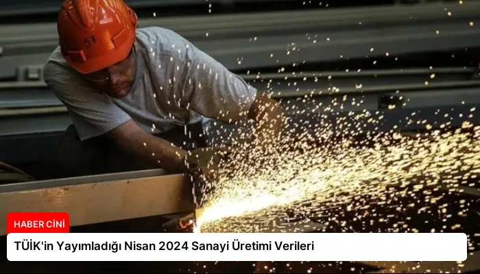 TÜİK’in Yayımladığı Nisan 2024 Sanayi Üretimi Verileri