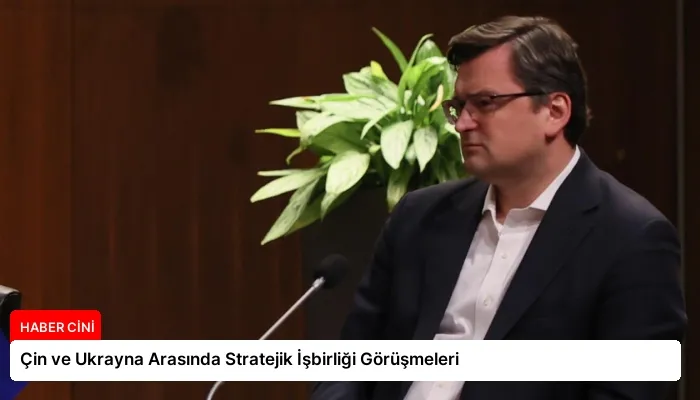 Çin ve Ukrayna Arasında Stratejik İşbirliği Görüşmeleri