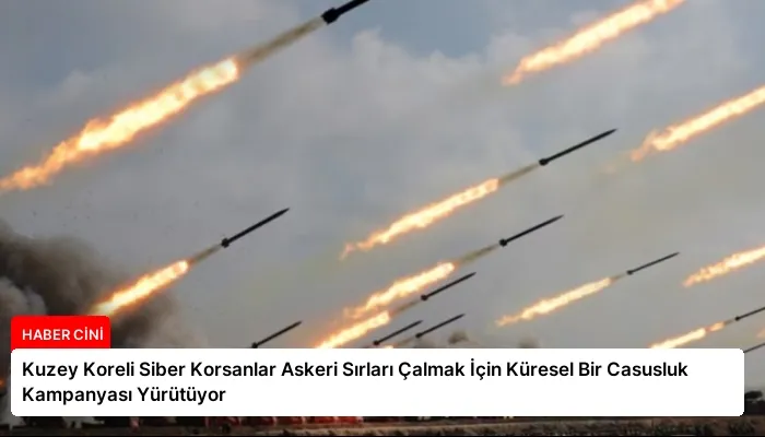 Kuzey Koreli Siber Korsanlar Askeri Sırları Çalmak İçin Küresel Bir Casusluk Kampanyası Yürütüyor