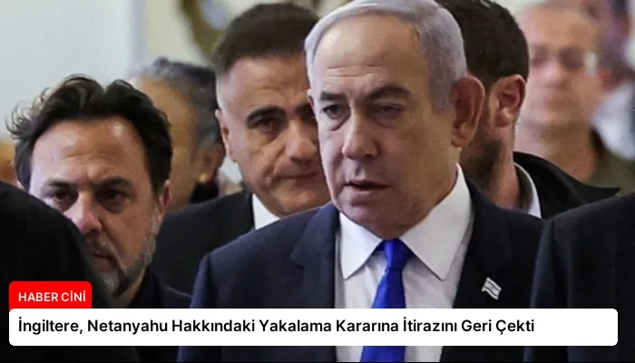 İngiltere, Netanyahu Hakkındaki Yakalama Kararına İtirazını Geri Çekti