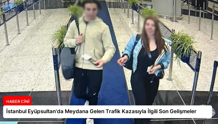 İstanbul Eyüpsultan’da Meydana Gelen Trafik Kazasıyla İlgili Son Gelişmeler