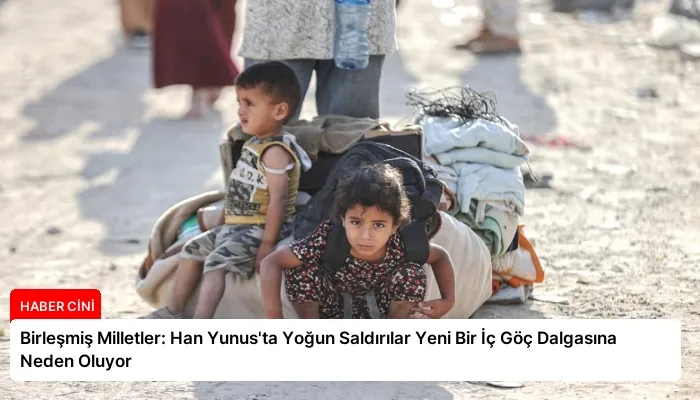 Birleşmiş Milletler: Han Yunus’ta Yoğun Saldırılar Yeni Bir İç Göç Dalgasına Neden Oluyor