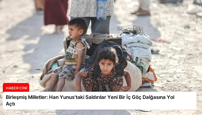 Birleşmiş Milletler: Han Yunus’taki Saldırılar Yeni Bir İç Göç Dalğasına Yol Açtı