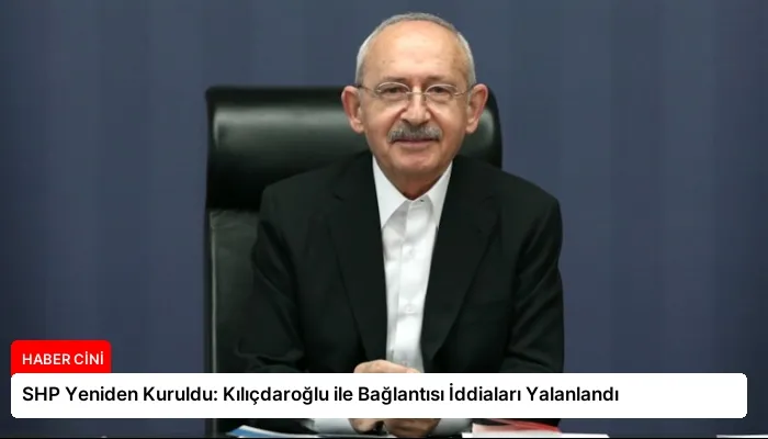 SHP Yeniden Kuruldu: Kılıçdaroğlu ile Bağlantısı İddiaları Yalanlandı