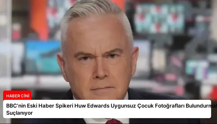 BBC’nin Eski Haber Spikeri Huw Edwards Uygunsuz Çocuk Fotoğrafları Bulundurmakla Suçlanıyor