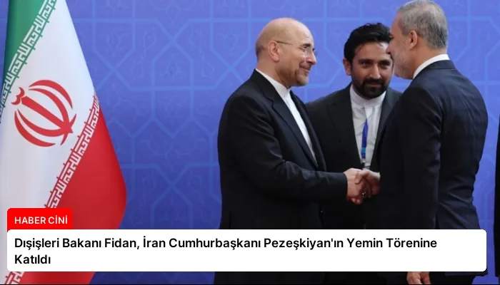 Dışişleri Bakanı Fidan, İran Cumhurbaşkanı Pezeşkiyan’ın Yemin Törenine Katıldı
