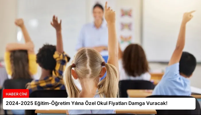 2024-2025 Eğitim-Öğretim Yılına Özel Okul Fiyatları Damga Vuracak!