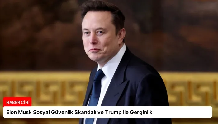 Elon Musk Sosyal Güvenlik Skandalı ve Trump ile Gerginlik
