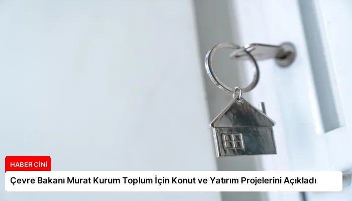 Çevre Bakanı Murat Kurum Toplum İçin Konut ve Yatırım Projelerini Açıkladı