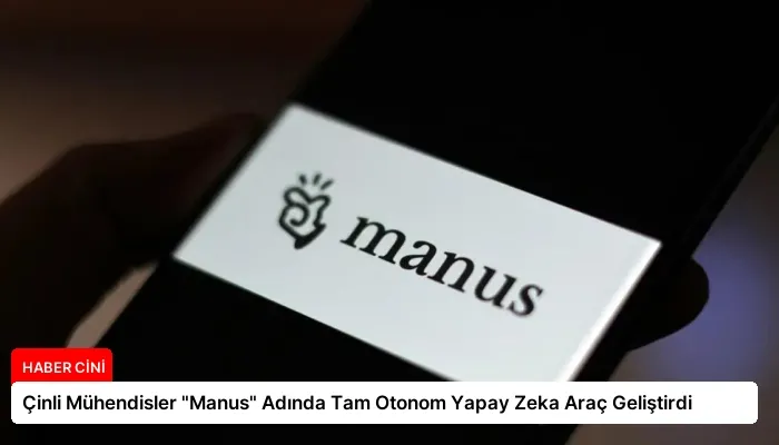 Çinli Mühendisler “Manus” Adında Tam Otonom Yapay Zeka Araç Geliştirdi
