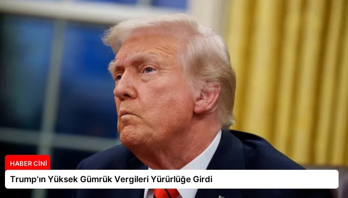 Trump’ın Yüksek Gümrük Vergileri Yürürlüğe Girdi