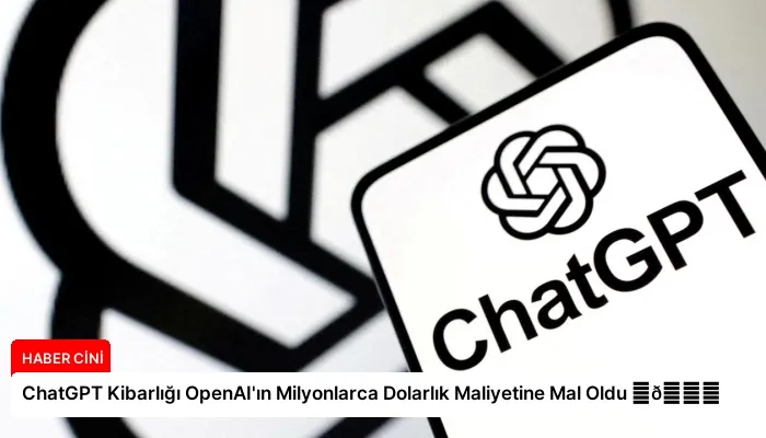 ChatGPT Kibarlığı OpenAI’ın Milyonlarca Dolarlık Maliyetine Mal Oldu ⏬👇