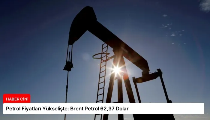 Petrol Fiyatları Yükselişte: Brent Petrol 62,37 Dolar