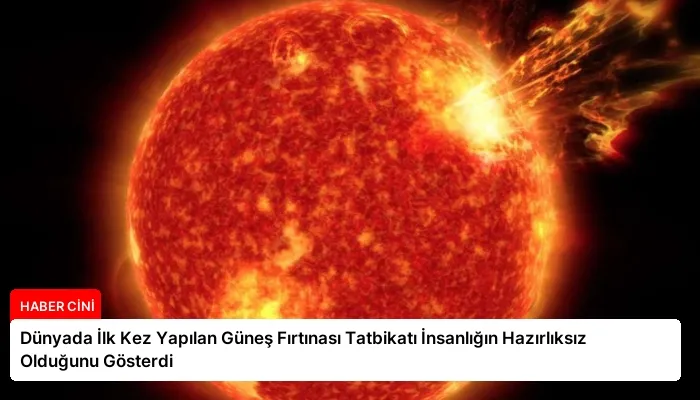 Dünyada İlk Kez Yapılan Güneş Fırtınası Tatbikatı İnsanlığın Hazırlıksız Olduğunu Gösterdi