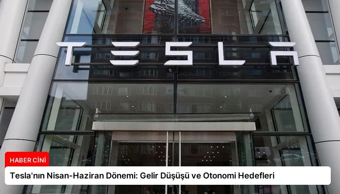 Tesla’nın Nisan-Haziran Dönemi: Gelir Düşüşü ve Otonomi Hedefleri