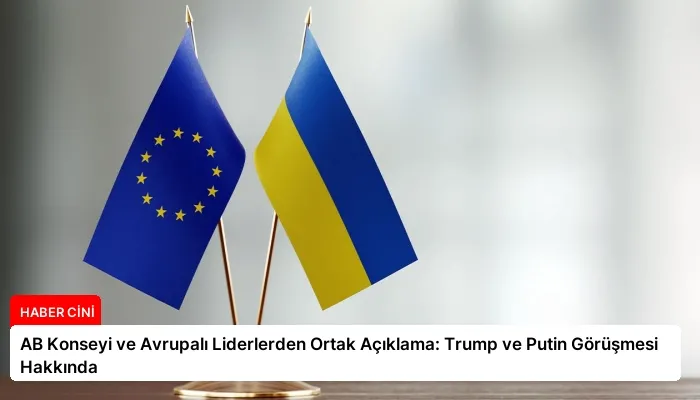 AB Konseyi ve Avrupalı Liderlerden Ortak Açıklama: Trump ve Putin Görüşmesi Hakkında