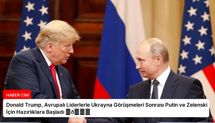 Donald Trump, Avrupalı Liderlerle Ukrayna Görüşmeleri Sonrası Putin ve Zelenski İçin Hazırlıklara Başladı ⏬👇