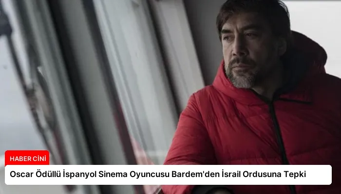 Oscar Ödüllü İspanyol Sinema Oyuncusu Bardem’den İsrail Ordusuna Tepki