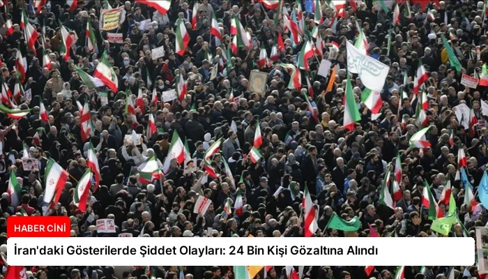 İran’daki Gösterilerde Şiddet Olayları: 24 Bin Kişi Gözaltına Alındı