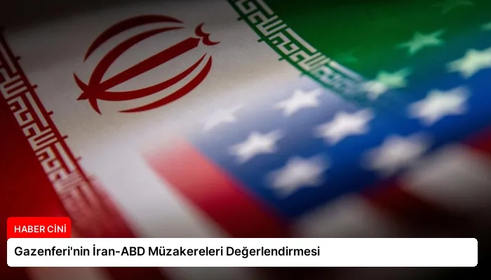 Gazenferi’nin İran-ABD Müzakereleri Değerlendirmesi