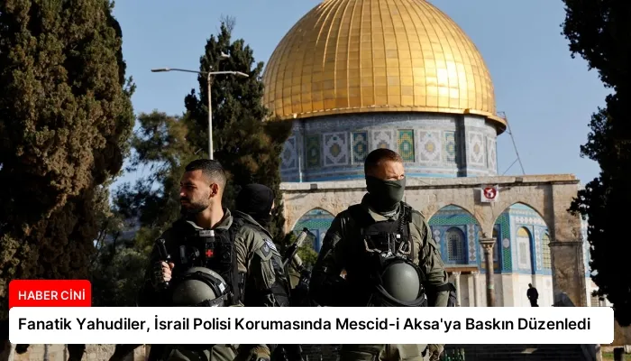 Fanatik Yahudiler, İsrail Polisi Korumasında Mescid-i Aksa’ya Baskın Düzenledi