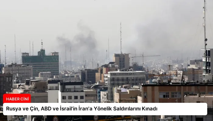 Rusya ve Çin, ABD ve İsrail’in İran’a Yönelik Saldırılarını Kınadı