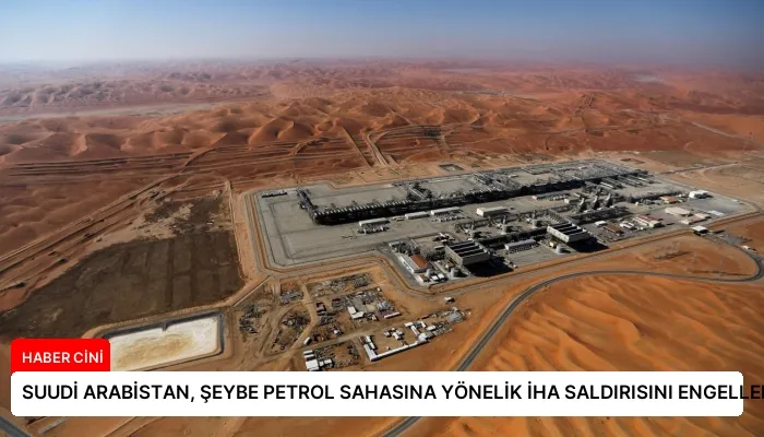 SUUDİ ARABİSTAN, ŞEYBE PETROL SAHASINA YÖNELİK İHA SALDIRISINI ENGELLEDİ