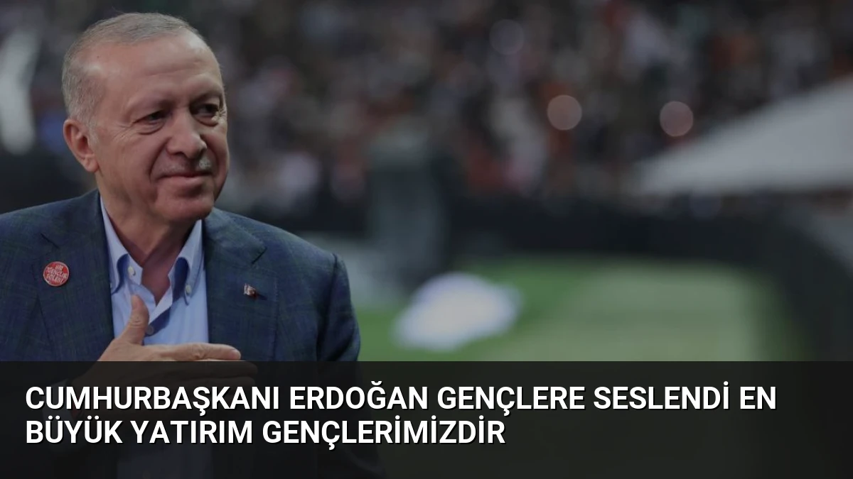 Cumhurbaşkanı Erdoğan Gençlere Seslendi En Büyük Yatırım Gençlerimizdir