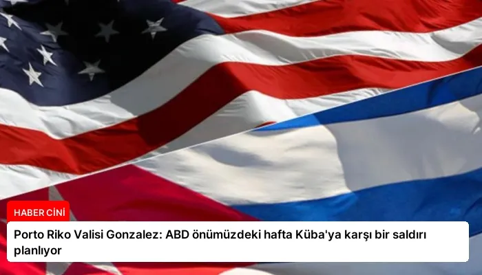 Porto Riko Valisi Gonzalez: ABD önümüzdeki hafta Küba’ya karşı bir saldırı planlıyor