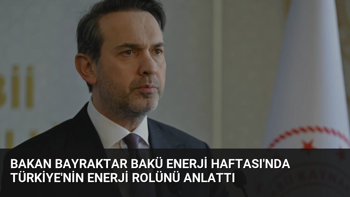 Bakan Bayraktar Bakü Enerji Haftası’nda Türkiye’nin Enerji Rolünü Anlattı