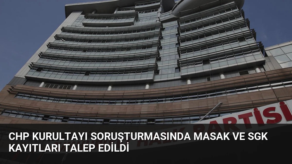 CHP Kurultayı Soruşturmasında MASAK ve SGK Kayıtları Talep Edildi