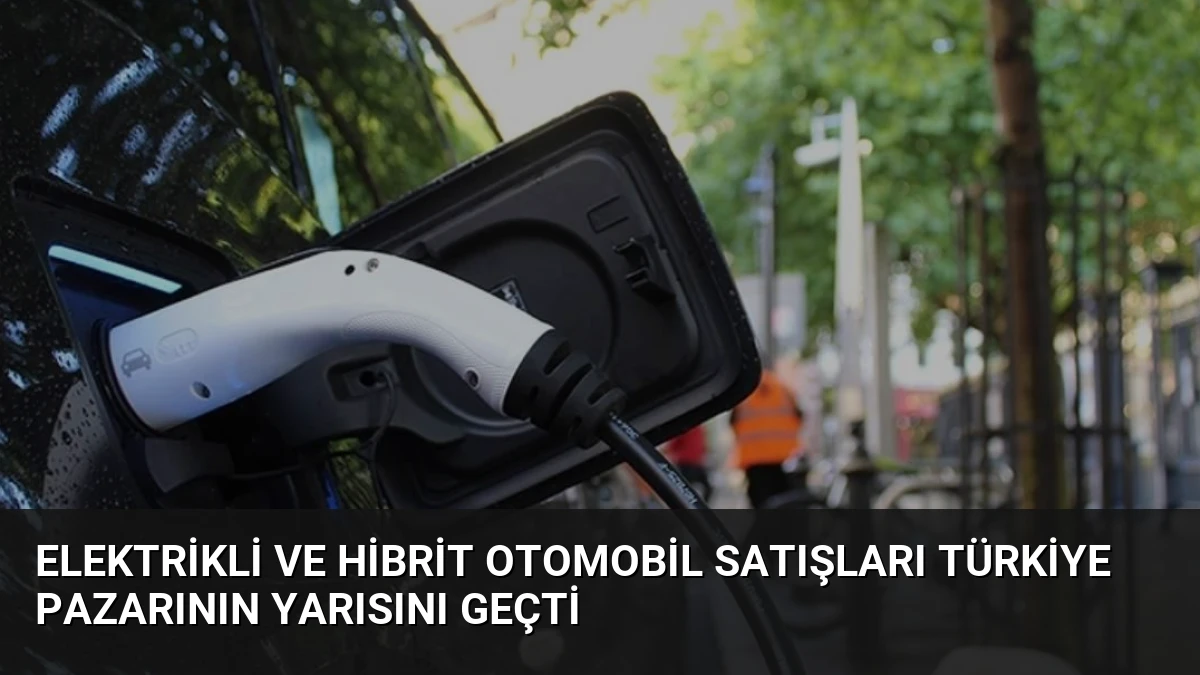Elektrikli ve Hibrit Otomobil Satışları Türkiye Pazarının Yarısını Geçti