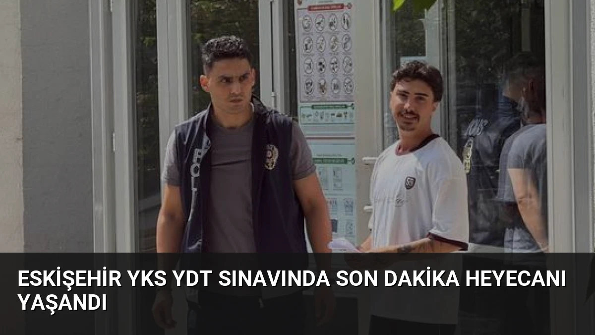 Eskişehir YKS YDT Sınavında Son Dakika Heyecanı Yaşandı
