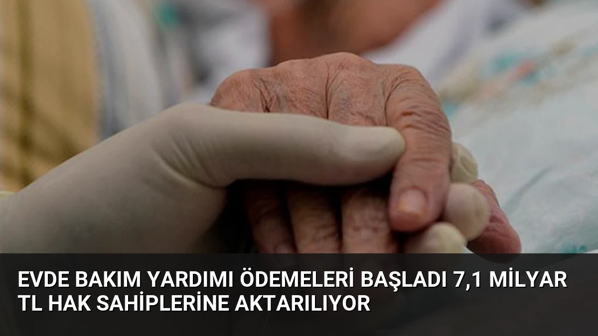 Evde Bakım Yardımı Ödemeleri Başladı 7,1 Milyar TL Hak Sahiplerine Aktarılıyor