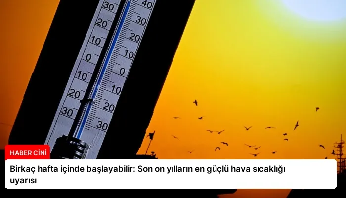 Birkaç hafta içinde başlayabilir: Son on yılların en güçlü hava sıcaklığı uyarısı