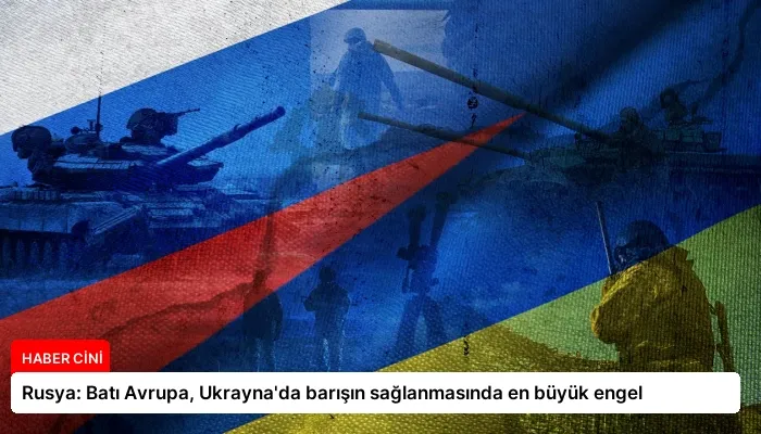 Rusya: Batı Avrupa, Ukrayna’da barışın sağlanmasında en büyük engel