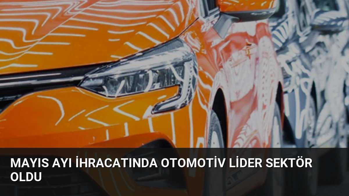 Mayıs Ayı İhracatında Otomotiv Lider Sektör Oldu
