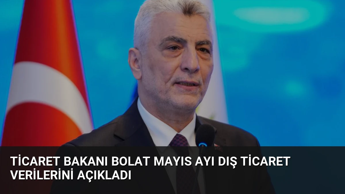 Ticaret Bakanı Bolat Mayıs Ayı Dış Ticaret Verilerini Açıkladı