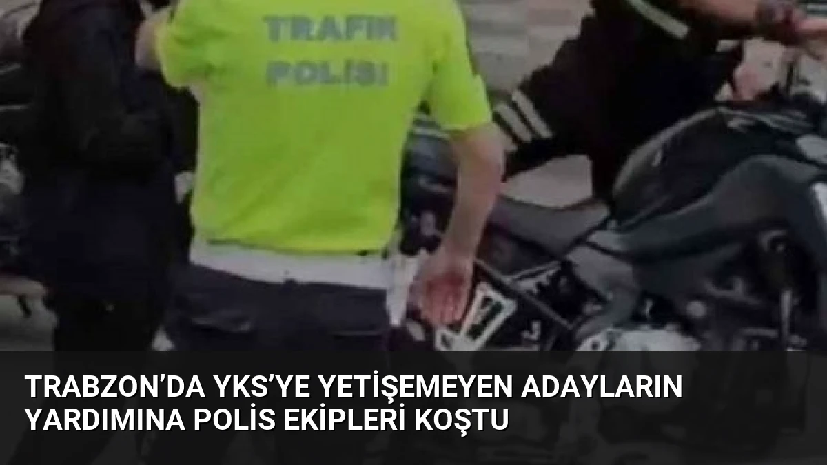 Trabzon’da YKS’ye yetişemeyen adayların yardımına polis ekipleri koştu
