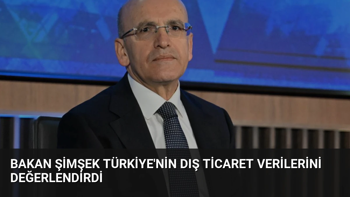 Bakan Şimşek Türkiye’nin dış ticaret verilerini değerlendirdi